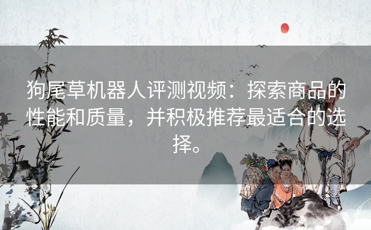 狗尾草机器人评测视频：探索商品的性能和质量，并积极推荐最适合的选择。