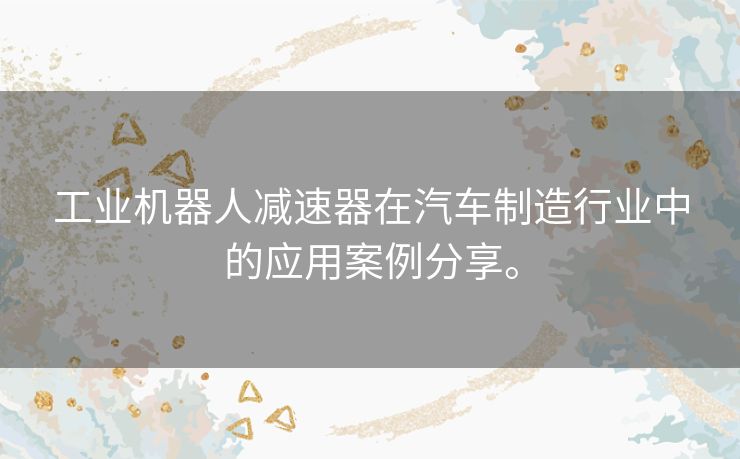 工业机器人减速器在汽车制造行业中的应用案例分享。