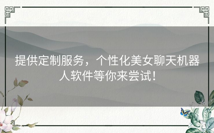 提供定制服务，个性化美女聊天机器人软件等你来尝试！