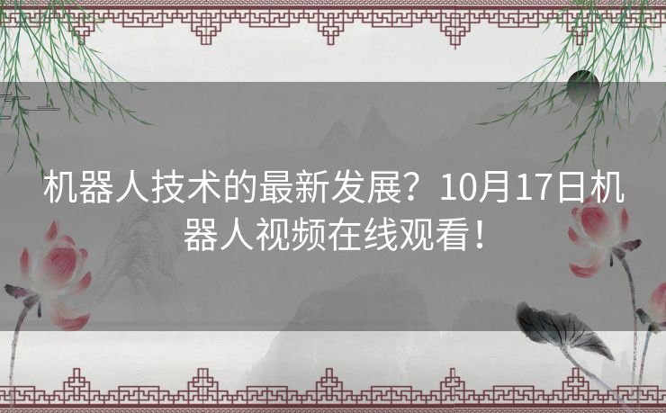 机器人技术的最新发展？10月17日机器人视频在线观看！