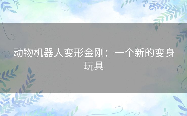 动物机器人变形金刚：一个新的变身玩具
