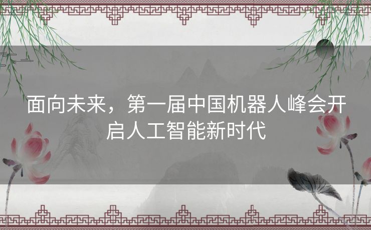 面向未来，第一届中国机器人峰会开启人工智能新时代