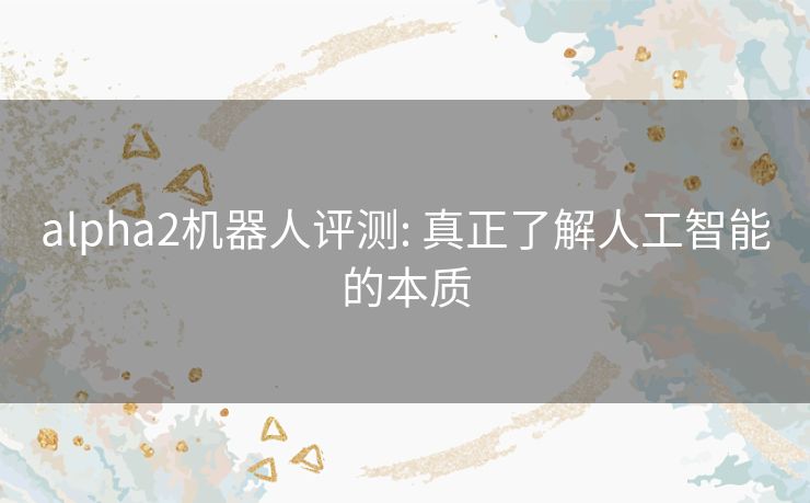 alpha2机器人评测: 真正了解人工智能的本质