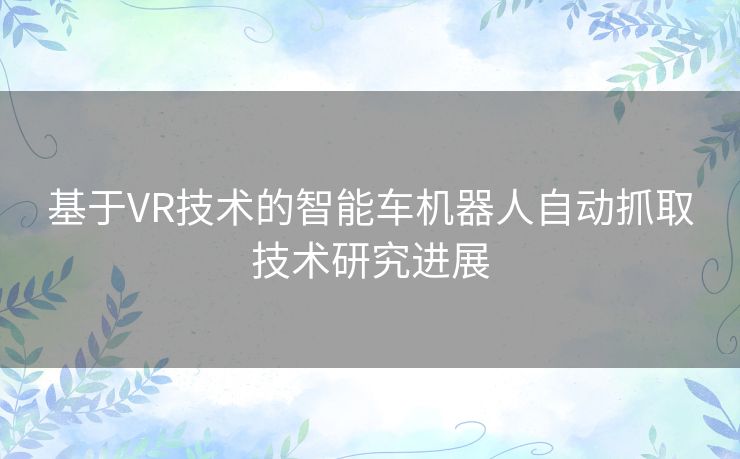 基于VR技术的智能车机器人自动抓取技术研究进展