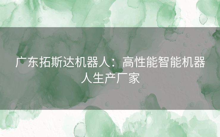 广东拓斯达机器人：高性能智能机器人生产厂家