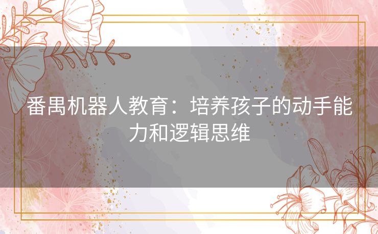 番禺机器人教育：培养孩子的动手能力和逻辑思维