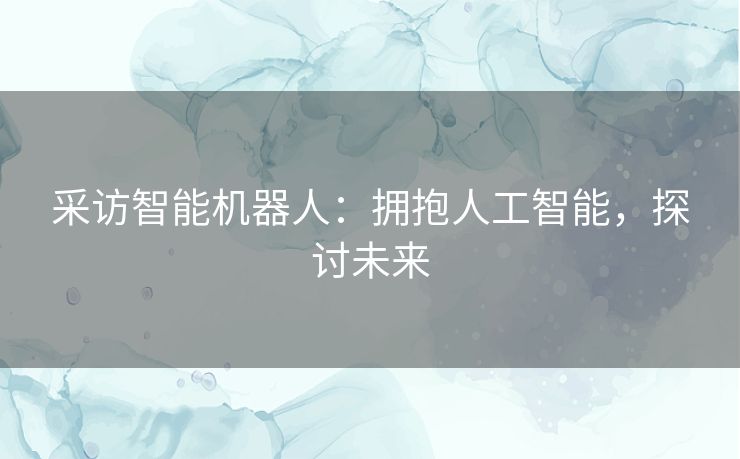 采访智能机器人：拥抱人工智能，探讨未来