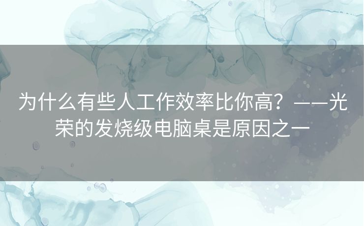 为什么有些人工作效率比你高？——光荣的发烧级电脑桌是原因之一