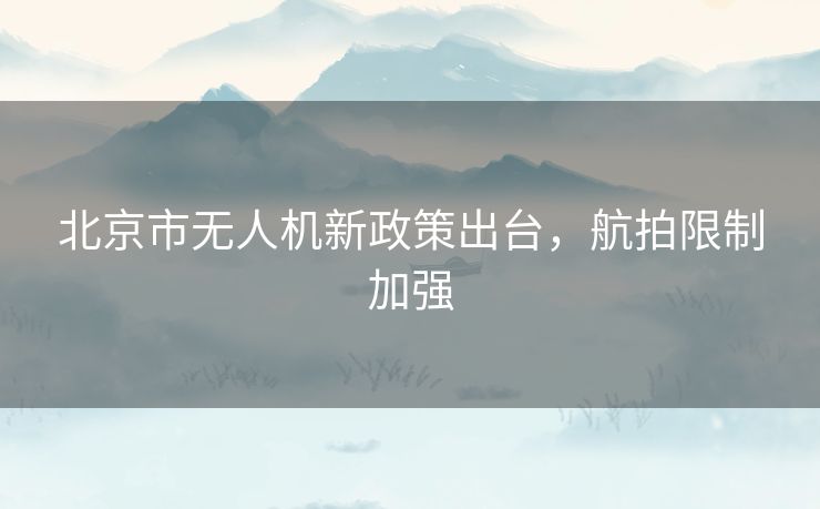北京市无人机新政策出台，航拍限制加强