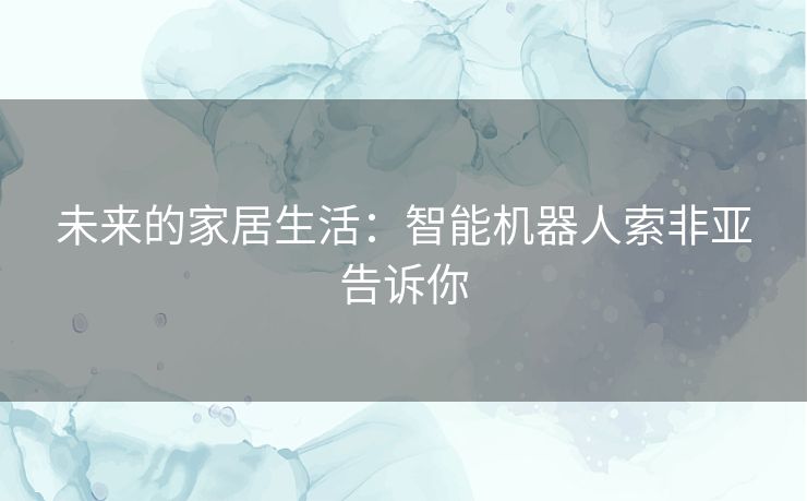 未来的家居生活：智能机器人索非亚告诉你
