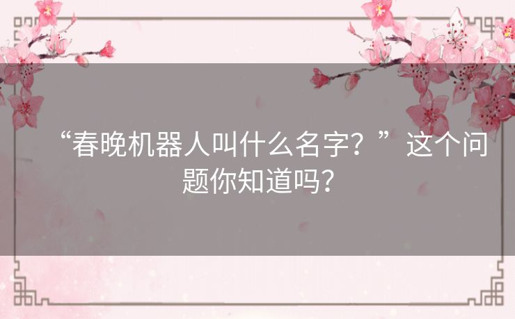 “春晚机器人叫什么名字？”这个问题你知道吗？