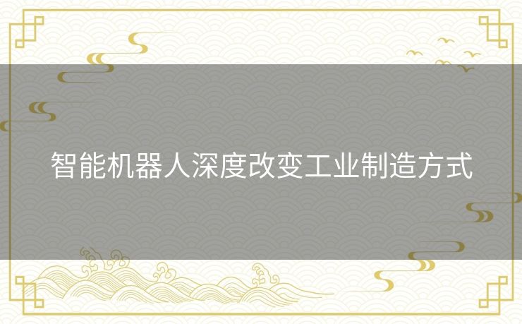 智能机器人深度改变工业制造方式