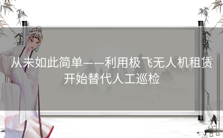 从未如此简单——利用极飞无人机租赁开始替代人工巡检