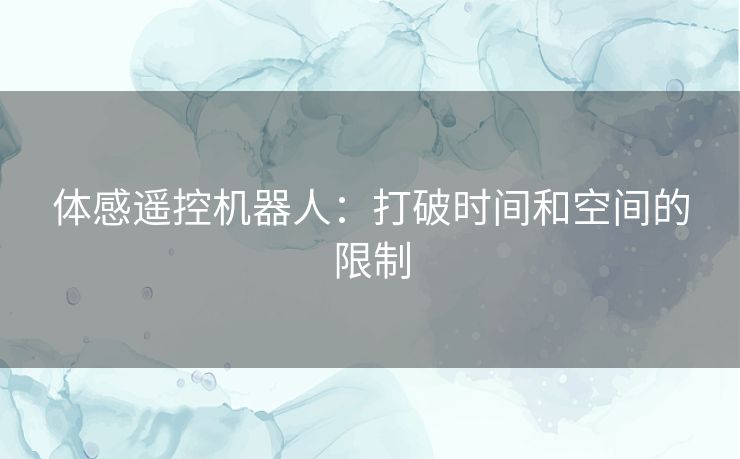 体感遥控机器人：打破时间和空间的限制