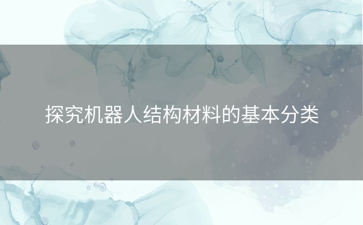 探究机器人结构材料的基本分类