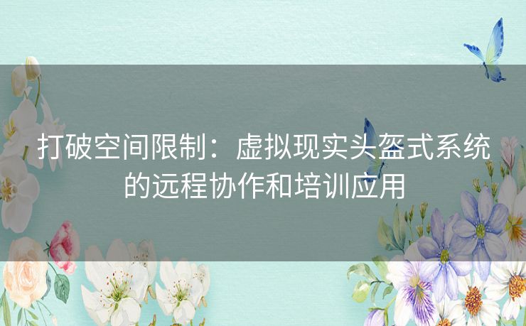 打破空间限制：虚拟现实头盔式系统的远程协作和培训应用