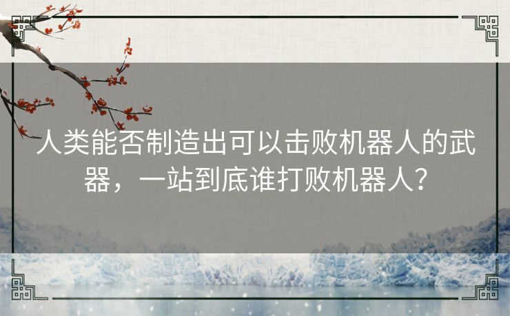 人类能否制造出可以击败机器人的武器，一站到底谁打败机器人？