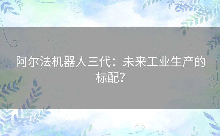 阿尔法机器人三代：未来工业生产的标配？