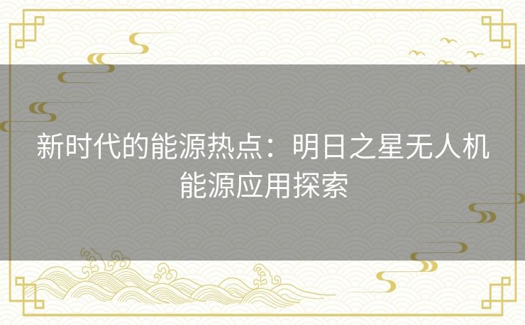 新时代的能源热点：明日之星无人机能源应用探索