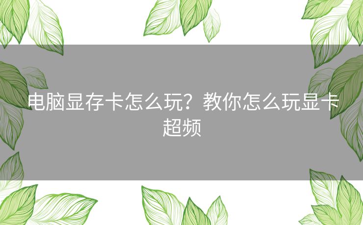电脑显存卡怎么玩？教你怎么玩显卡超频