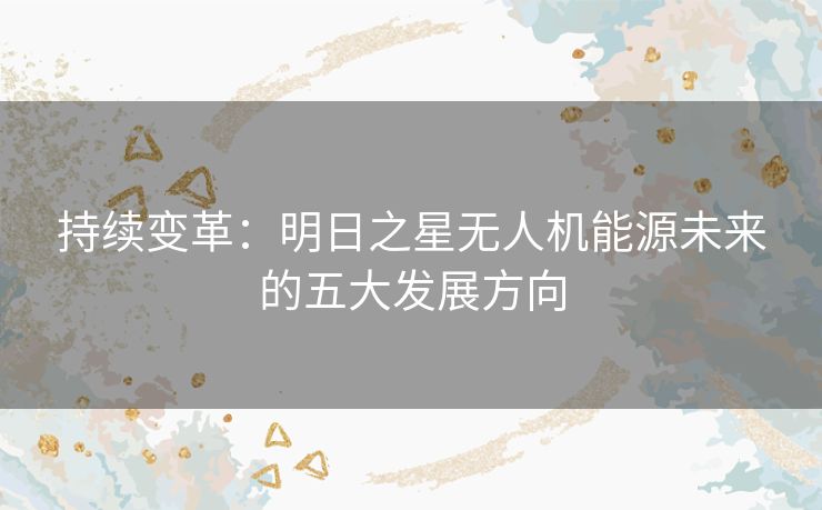 持续变革：明日之星无人机能源未来的五大发展方向