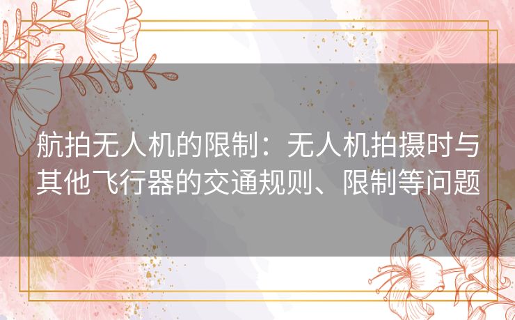 航拍无人机的限制：无人机拍摄时与其他飞行器的交通规则、限制等问题