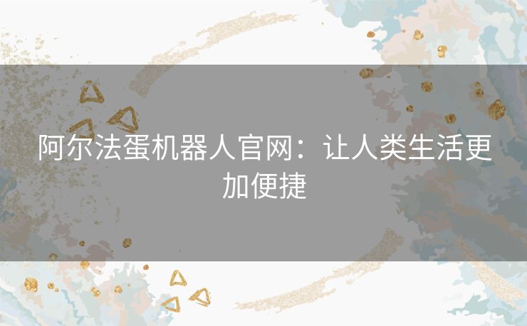 阿尔法蛋机器人官网：让人类生活更加便捷