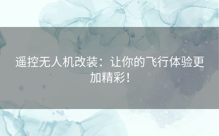 遥控无人机改装：让你的飞行体验更加精彩！
