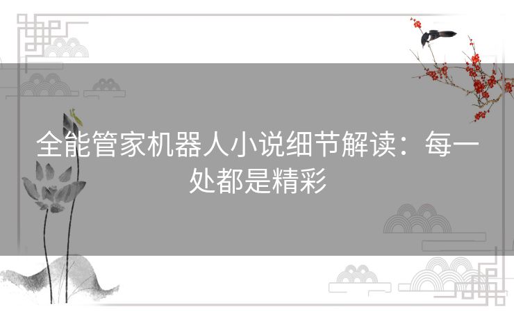 全能管家机器人小说细节解读：每一处都是精彩