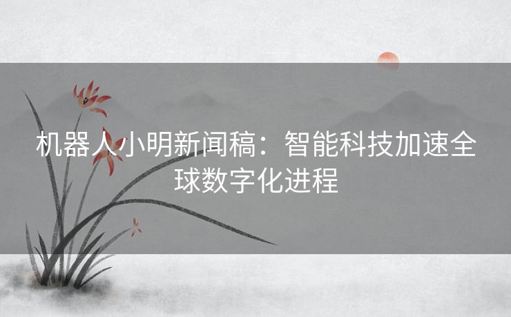 机器人小明新闻稿：智能科技加速全球数字化进程