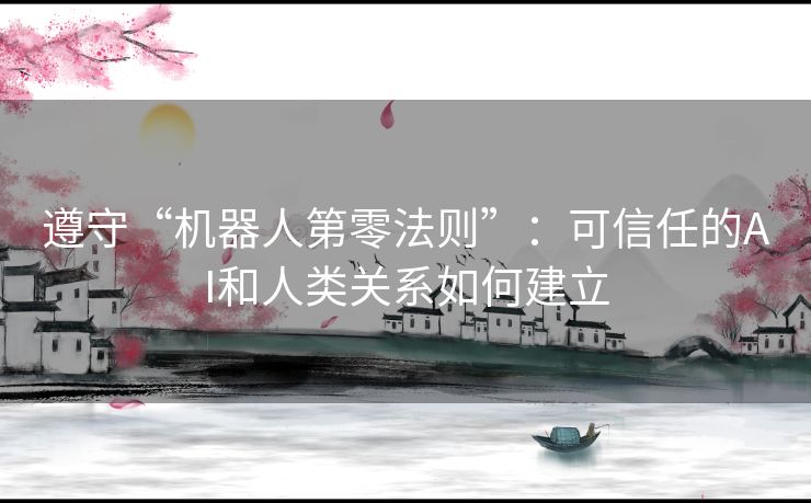 遵守“机器人第零法则”：可信任的AI和人类关系如何建立