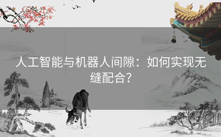 人工智能与机器人间隙：如何实现无缝配合？