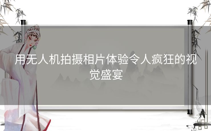 用无人机拍摄相片体验令人疯狂的视觉盛宴