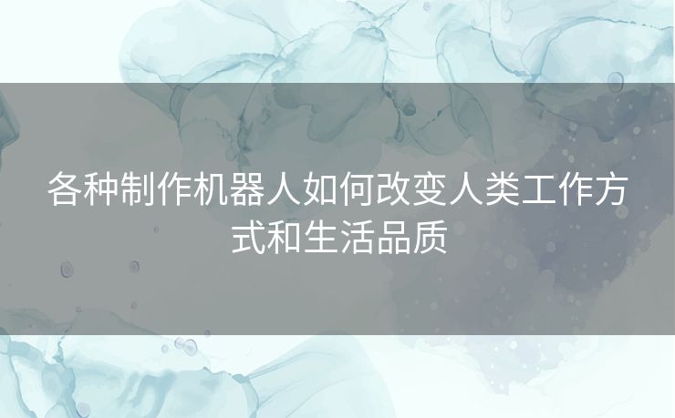各种制作机器人如何改变人类工作方式和生活品质