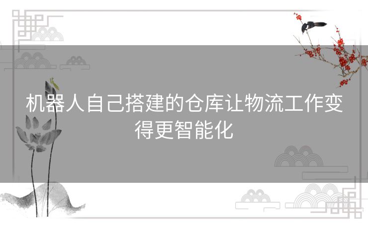 机器人自己搭建的仓库让物流工作变得更智能化