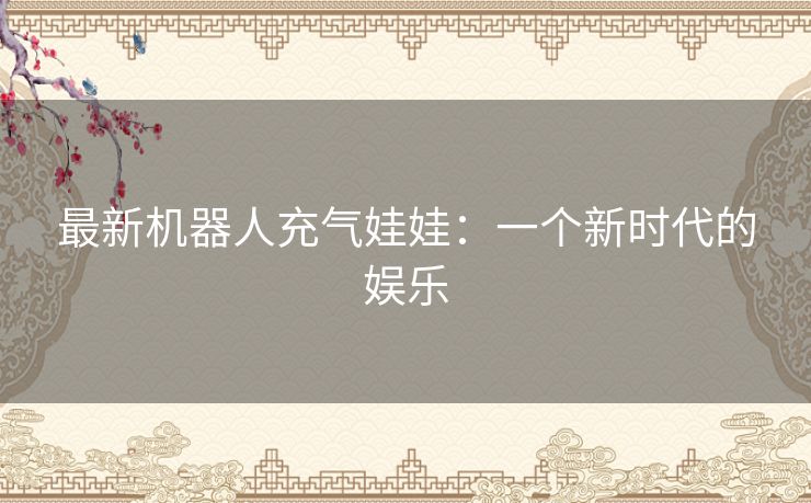 最新机器人充气娃娃：一个新时代的娱乐