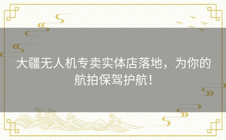 大疆无人机专卖实体店落地，为你的航拍保驾护航！