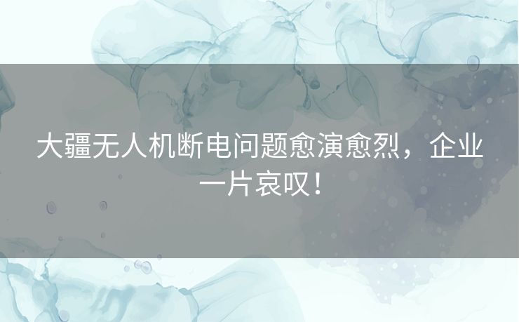 大疆无人机断电问题愈演愈烈，企业一片哀叹！