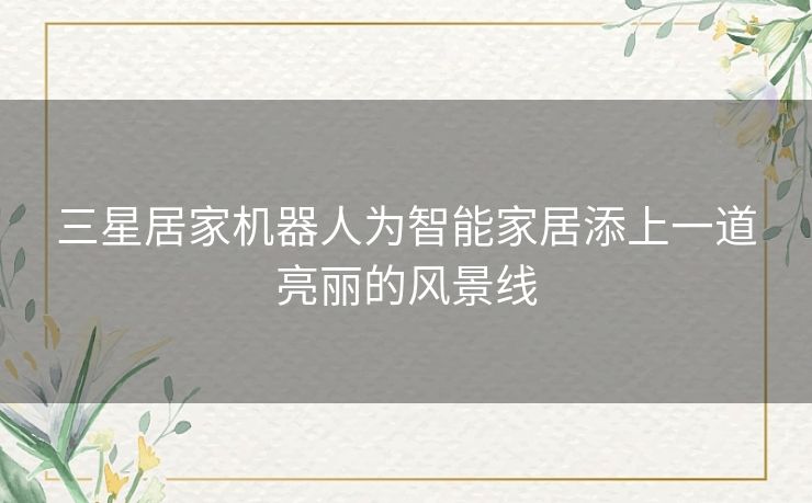 三星居家机器人为智能家居添上一道亮丽的风景线