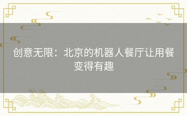 创意无限：北京的机器人餐厅让用餐变得有趣