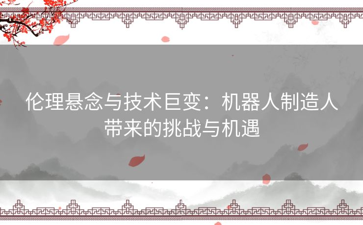 伦理悬念与技术巨变：机器人制造人带来的挑战与机遇