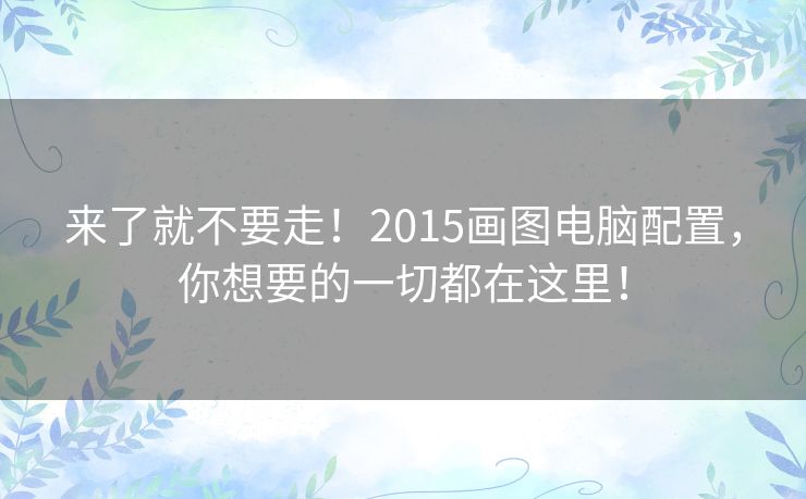 来了就不要走！2015画图电脑配置，你想要的一切都在这里！