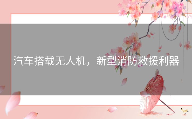 汽车搭载无人机，新型消防救援利器