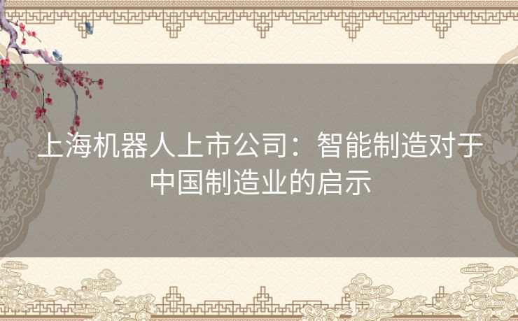 上海机器人上市公司：智能制造对于中国制造业的启示