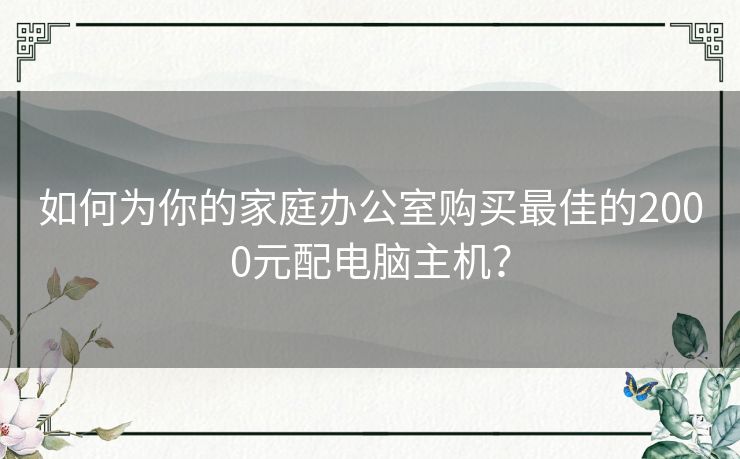 如何为你的家庭办公室购买最佳的2000元配电脑主机？