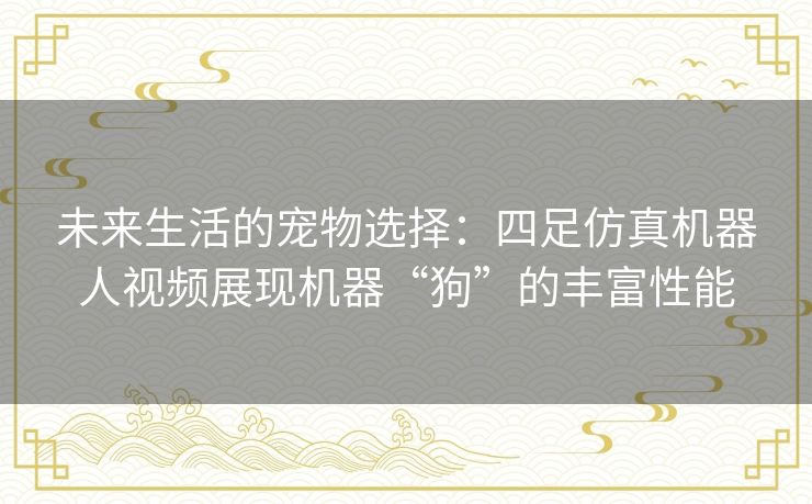 未来生活的宠物选择：四足仿真机器人视频展现机器“狗”的丰富性能