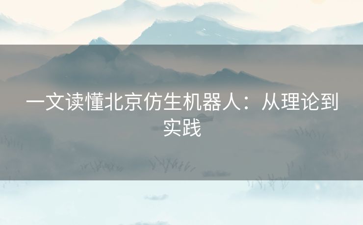 一文读懂北京仿生机器人：从理论到实践