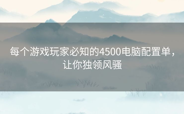 每个游戏玩家必知的4500电脑配置单，让你独领风骚
