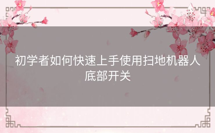 初学者如何快速上手使用扫地机器人底部开关