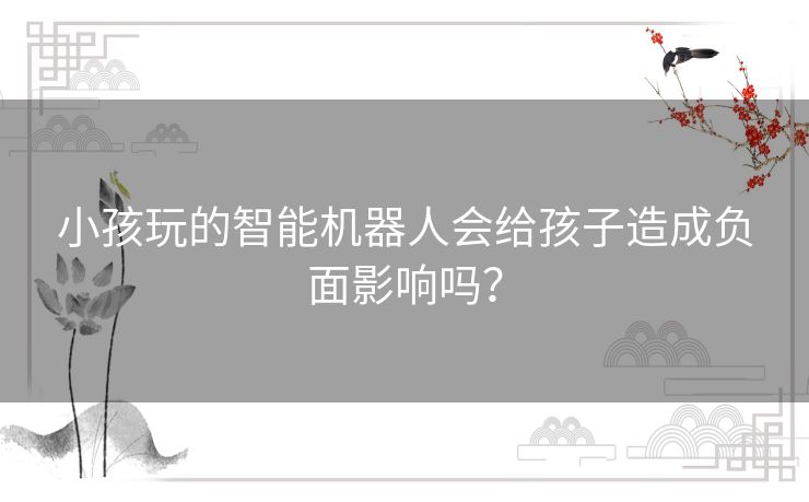 小孩玩的智能机器人会给孩子造成负面影响吗？